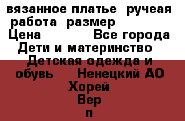 вязанное платье. ручеая работа. размер 116-122. › Цена ­ 4 800 - Все города Дети и материнство » Детская одежда и обувь   . Ненецкий АО,Хорей-Вер п.